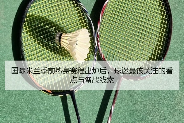 国际米兰季前热身赛程出炉后，球迷最该关注的看点与备战线索